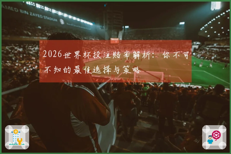 2026世界杯投注赔率解析：你不可不知的最佳选择与策略