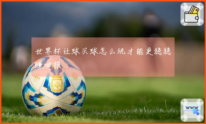 世界杯让球买球怎么玩才能更稳稳赚回报