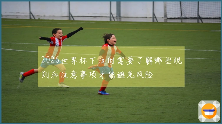 2026世界杯下注时需要了解哪些规则和注意事项才能避免风险