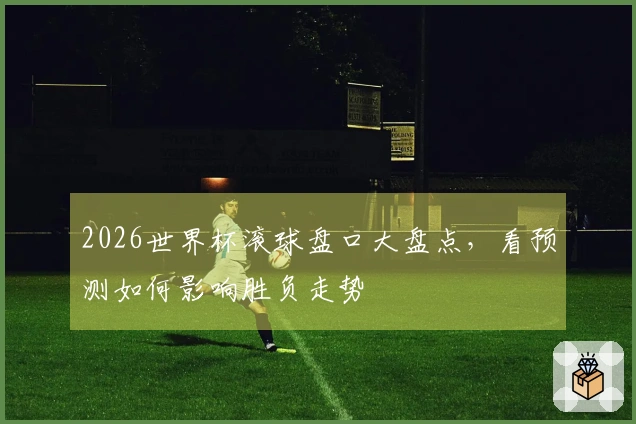 2026世界杯滚球盘口大盘点，看预测如何影响胜负走势