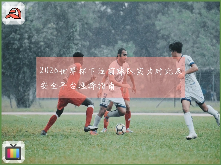 2026世界杯下注前球队实力对比及安全平台选择指南