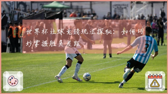 世界杯让球竞猜玩法探秘：如何巧妙掌握胜负差距