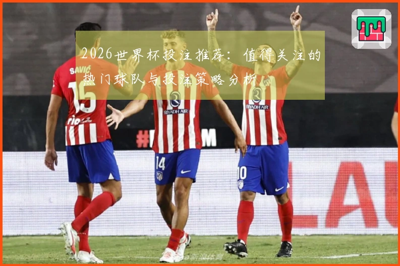2026世界杯投注推荐：值得关注的热门球队与投注策略分析