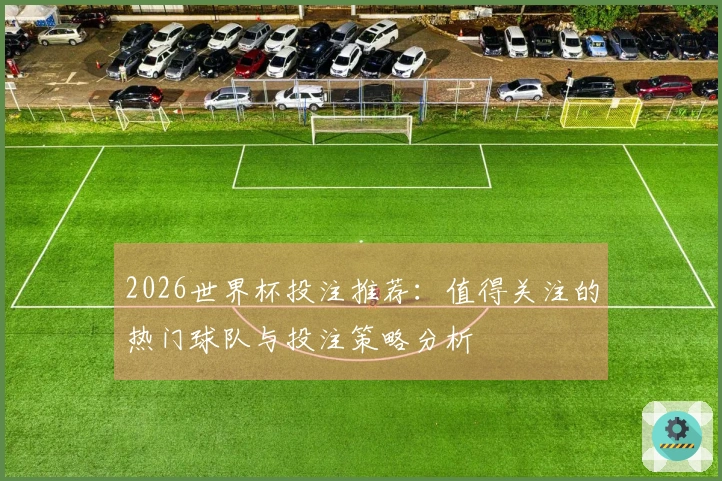 2026世界杯投注推荐：值得关注的热门球队与投注策略分析