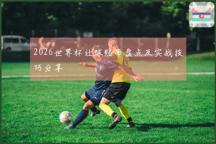 2026世界杯让球赔率盘点及实战技巧分享