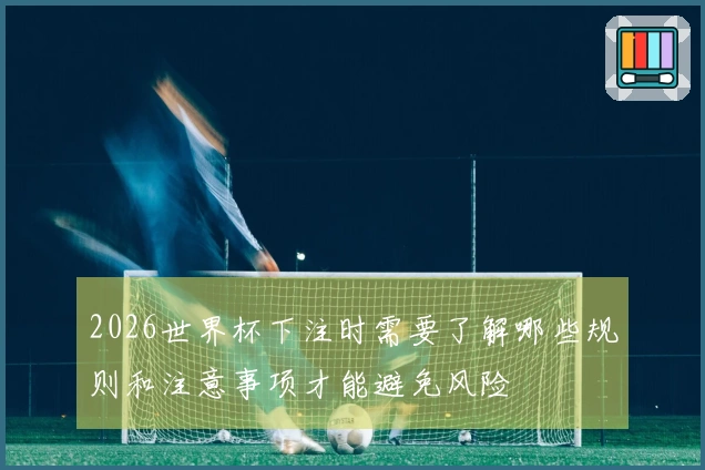 2026世界杯下注时需要了解哪些规则和注意事项才能避免风险