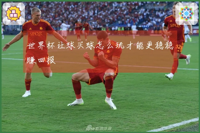 世界杯让球买球怎么玩才能更稳稳赚回报
