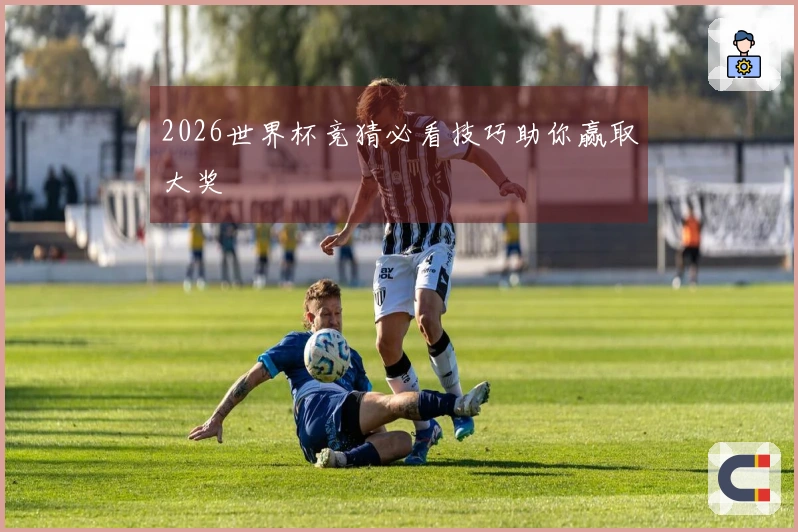 2026世界杯竞猜必看技巧助你赢取大奖