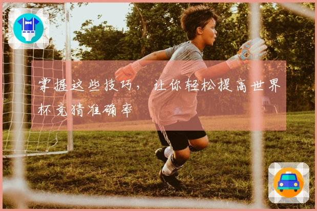掌握这些技巧，让你轻松提高世界杯竞猜准确率
