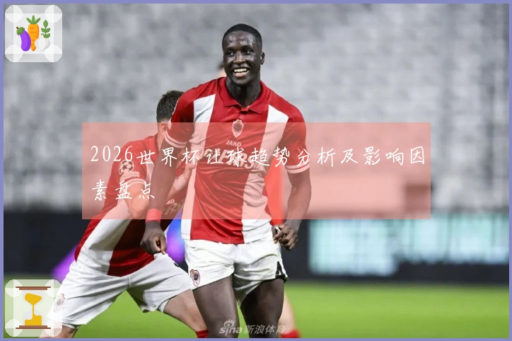 2026世界杯让球趋势分析及影响因素盘点
