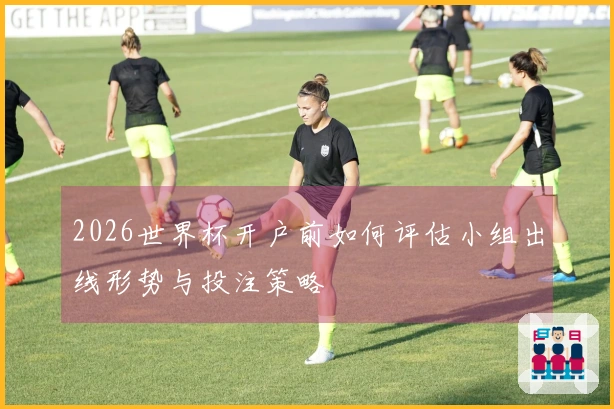2026世界杯开户前如何评估小组出线形势与投注策略