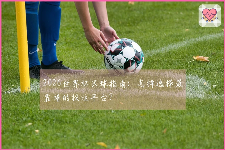 2026世界杯买球指南：怎样选择最靠谱的投注平台？