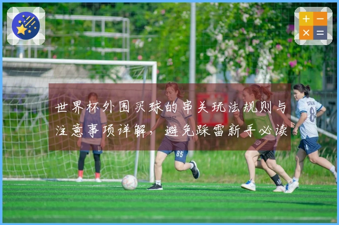 世界杯外围买球的串关玩法规则与注意事项详解，避免踩雷新手必读