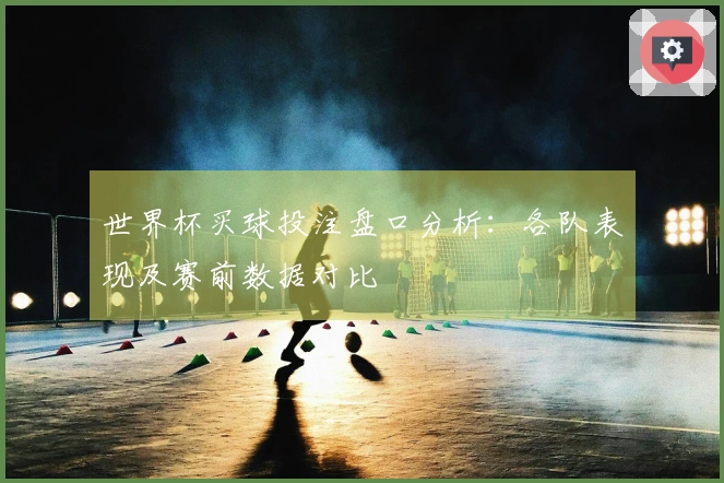 世界杯买球投注盘口分析：各队表现及赛前数据对比