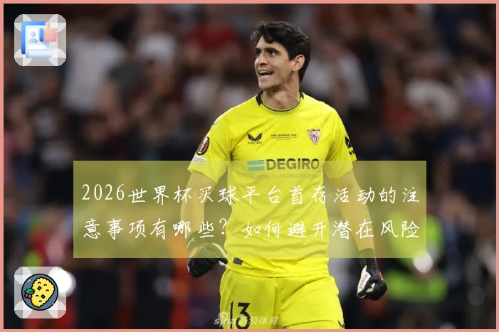 2026世界杯买球平台首存活动的注意事项有哪些？如何避开潜在风险？