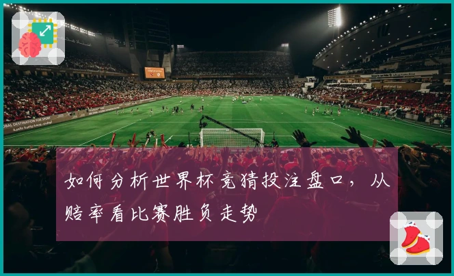 如何分析世界杯竞猜投注盘口，从赔率看比赛胜负走势