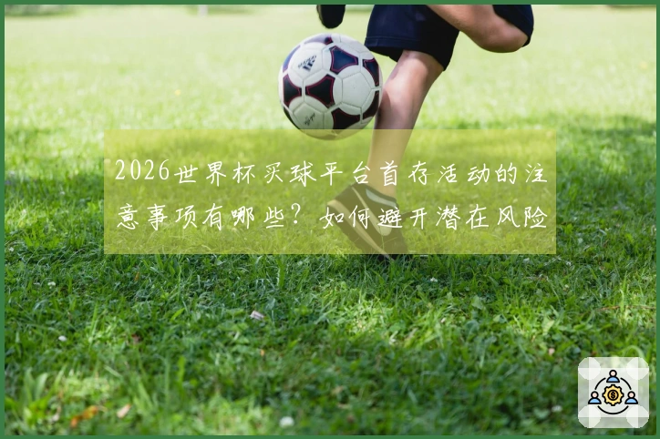 2026世界杯买球平台首存活动的注意事项有哪些?如何避开潜在风险?
