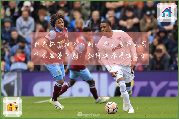 世界杯下注入口前，单关与串关有什么显著区别？如何选择更适合的投注方式？